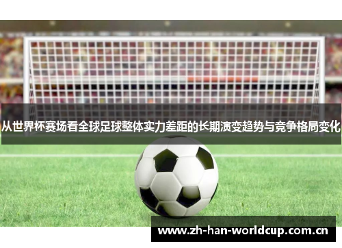 从世界杯赛场看全球足球整体实力差距的长期演变趋势与竞争格局变化