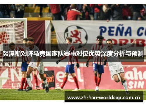 努涅斯对阵马竞国家队赛事对位优势深度分析与预测