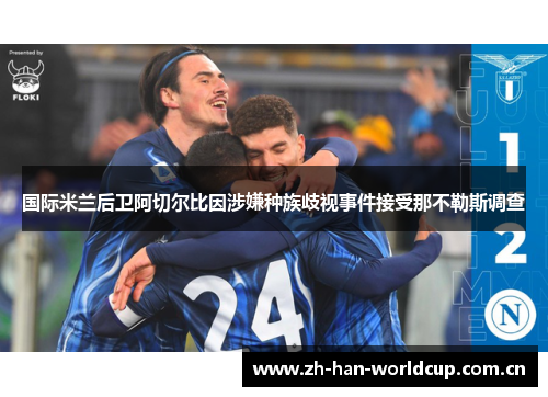 国际米兰后卫阿切尔比因涉嫌种族歧视事件接受那不勒斯调查 国际米兰后卫阿切尔比因涉嫌种族歧视事件接受那不勒斯调查